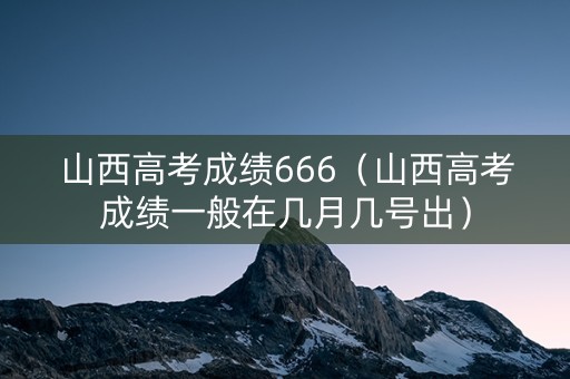 山西高考成绩666（山西高考成绩一般在几月几号出）