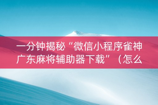一分钟揭秘“微信小程序雀神广东麻将辅助器下载”（怎么增加胜率)