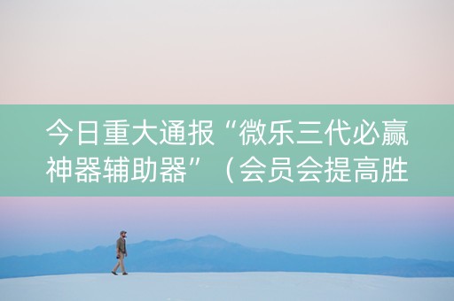 今日重大通报“微乐三代必赢神器辅助器”（会员会提高胜率吗)