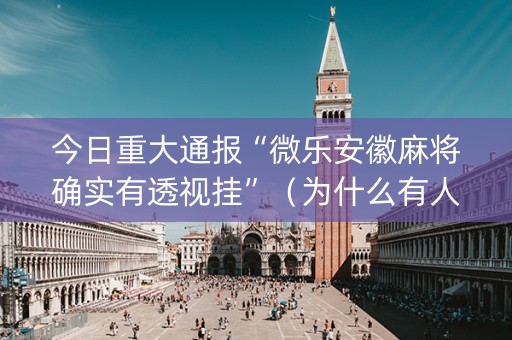 今日重大通报“微乐安徽麻将确实有透视挂”（为什么有人一直赢)