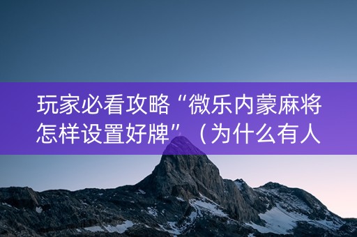 玩家必看攻略“微乐内蒙麻将怎样设置好牌”（为什么有人一直赢)
