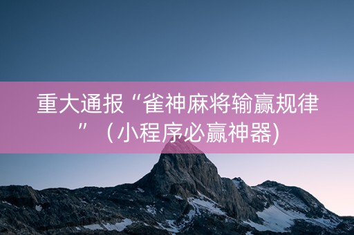 重大通报“雀神麻将输赢规律”（小程序必赢神器)