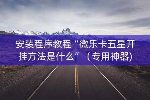 安装程序教程“微乐卡五星开挂方法是什么”（专用神器)