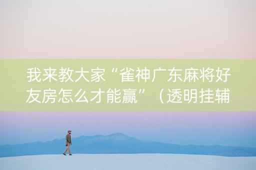 我来教大家“雀神广东麻将好友房怎么才能赢”（透明挂辅助器)