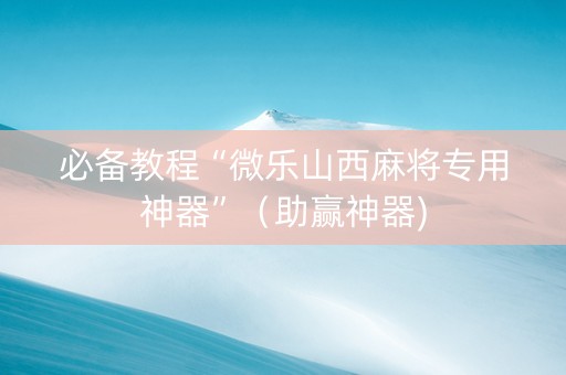 必备教程“微乐山西麻将专用神器”（助赢神器)