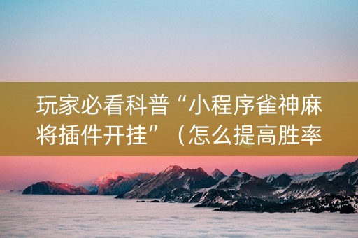 玩家必看科普“小程序雀神麻将插件开挂”（怎么提高胜率)
