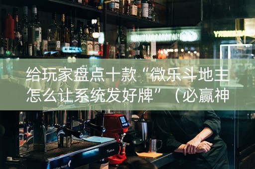 给玩家盘点十款“微乐斗地主怎么让系统发好牌”（必赢神器辅助器)
