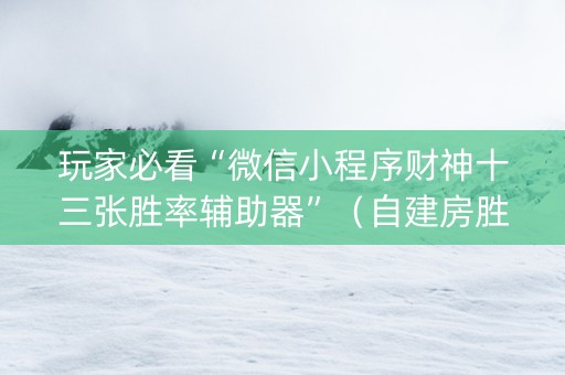 玩家必看“微信小程序财神十三张胜率辅助器”（自建房胜负规律)