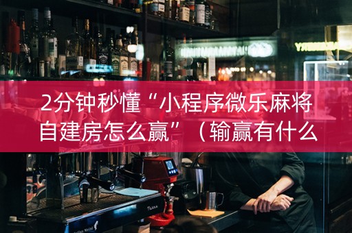 2分钟秒懂“小程序微乐麻将自建房怎么赢”（输赢有什么规律)