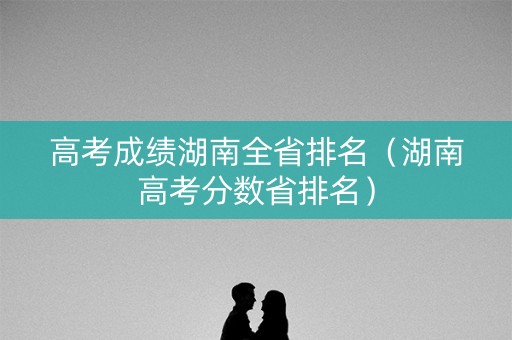 高考成绩湖南全省排名（湖南高考分数省排名）