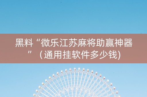 黑料“微乐江苏麻将助赢神器”（通用挂软件多少钱)