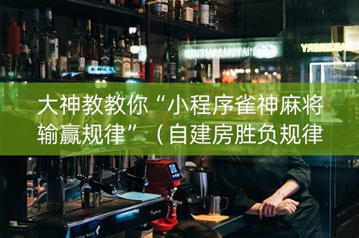 大神教教你“小程序雀神麻将输赢规律”（自建房胜负规律)