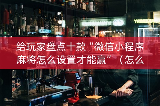 给玩家盘点十款“微信小程序麻将怎么设置才能赢”（怎么设置能有好牌)