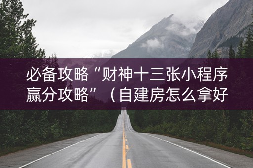 必备攻略“财神十三张小程序赢分攻略”（自建房怎么拿好牌)