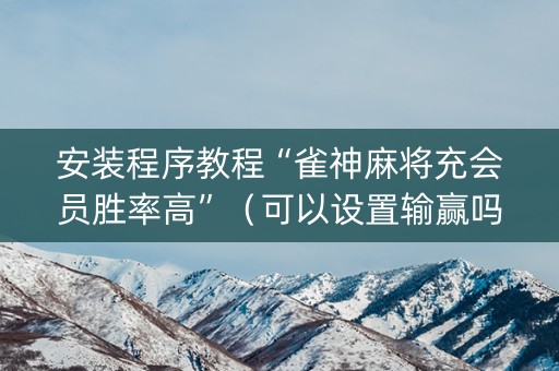 安装程序教程“雀神麻将充会员胜率高”（可以设置输赢吗)