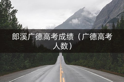 郎溪广德高考成绩（广德高考人数）