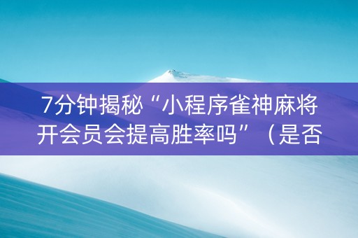 7分钟揭秘“小程序雀神麻将开会员会提高胜率吗”（是否能开挂)