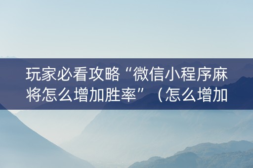 玩家必看攻略“微信小程序麻将怎么增加胜率”（怎么增加胜率)