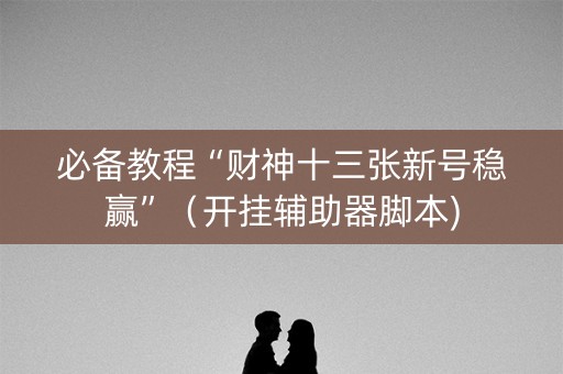 必备教程“财神十三张新号稳赢”（开挂辅助器脚本)