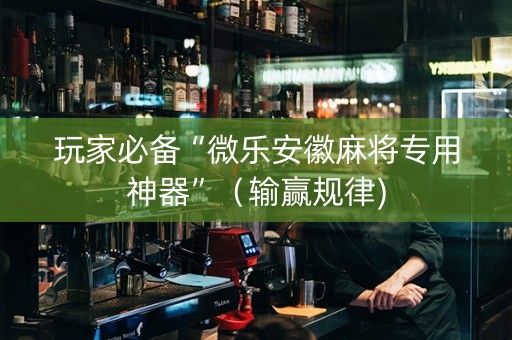 玩家必备“微乐安徽麻将专用神器”（输赢规律)