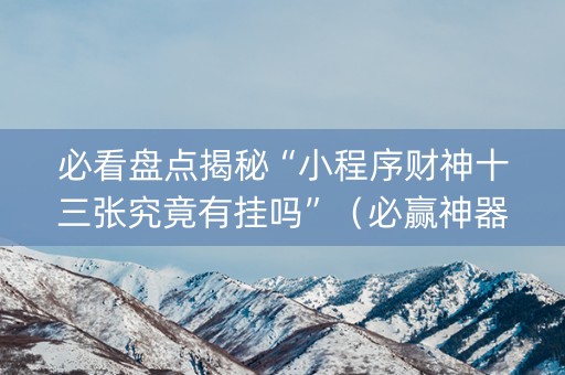 必看盘点揭秘“小程序财神十三张究竟有挂吗”（必赢神器免费安装)