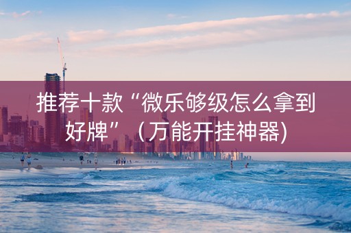 推荐十款“微乐够级怎么拿到好牌”（万能开挂神器)
