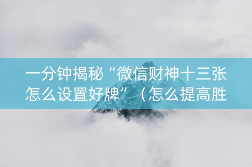 一分钟揭秘“微信财神十三张怎么设置好牌”（怎么提高胜率)