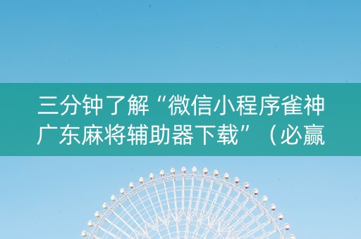 三分钟了解“微信小程序雀神广东麻将辅助器下载”（必赢神器辅助器)