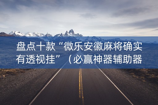 盘点十款“微乐安徽麻将确实有透视挂”（必赢神器辅助器)