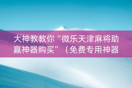 大神教教你“微乐天津麻将助赢神器购买”（免费专用神器)