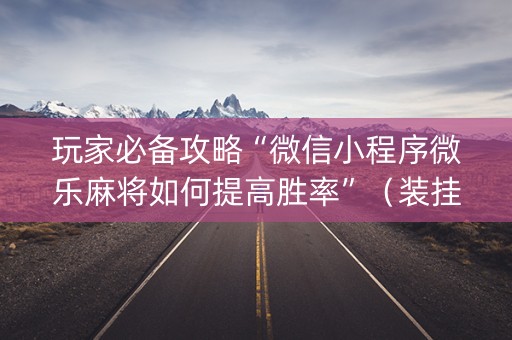 玩家必备攻略“微信小程序微乐麻将如何提高胜率”（装挂怎么安装)