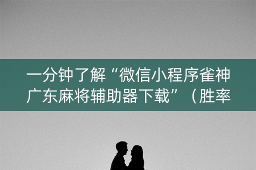 一分钟了解“微信小程序雀神广东麻将辅助器下载”（胜率到哪调)