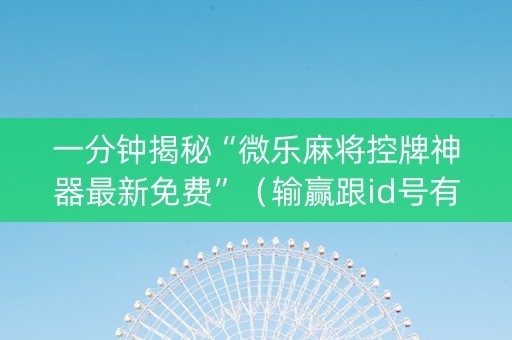 一分钟揭秘“微乐麻将控牌神器最新免费”（输赢跟id号有关系吗)