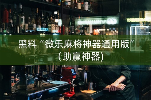 黑料“微乐麻将神器通用版”（助赢神器)