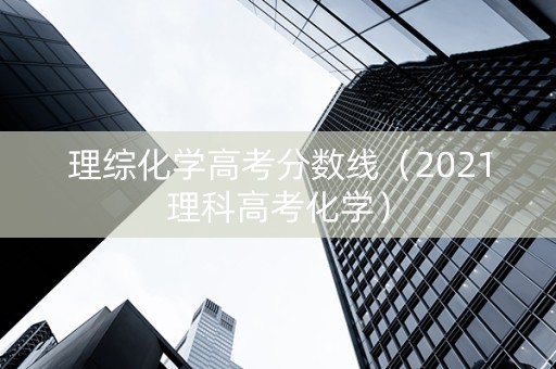 理综化学高考分数线（2021理科高考化学）