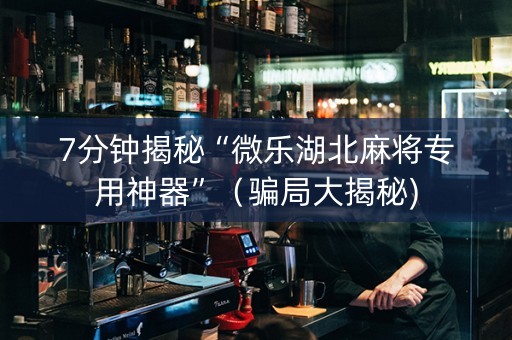 7分钟揭秘“微乐湖北麻将专用神器”（骗局大揭秘)
