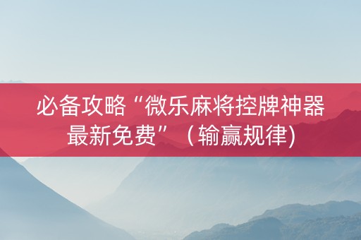 必备攻略“微乐麻将控牌神器最新免费”（输赢规律)