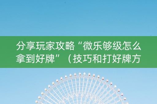 分享玩家攻略“微乐够级怎么拿到好牌”（技巧和打好牌方法)