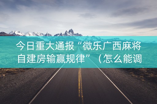 今日重大通报“微乐广西麻将自建房输赢规律”（怎么能调好牌)