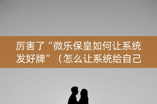 厉害了“微乐保皇如何让系统发好牌”（怎么让系统给自己好牌)