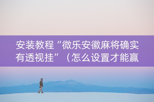 安装教程“微乐安徽麻将确实有透视挂”（怎么设置才能赢)