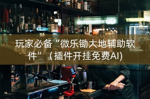 玩家必备“微乐锄大地辅助软件”（插件开挂免费AI)