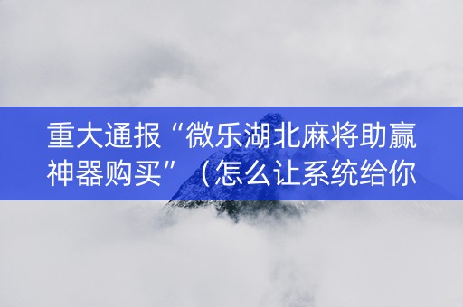 重大通报“微乐湖北麻将助赢神器购买”（怎么让系统给你发好牌)