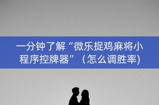 一分钟了解“微乐捉鸡麻将小程序控牌器”（怎么调胜率)
