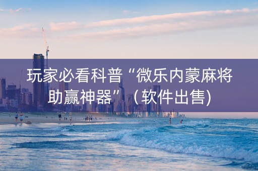 玩家必看科普“微乐内蒙麻将助赢神器”（软件出售)