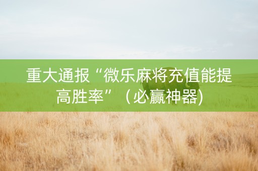 重大通报“微乐麻将充值能提高胜率”（必赢神器)