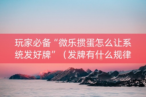 玩家必备“微乐掼蛋怎么让系统发好牌”（发牌有什么规律吗)