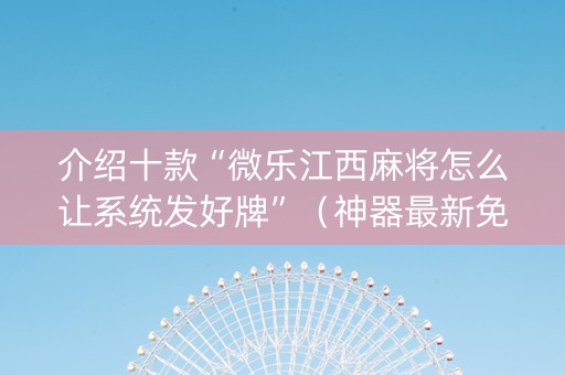 介绍十款“微乐江西麻将怎么让系统发好牌”（神器最新免费)