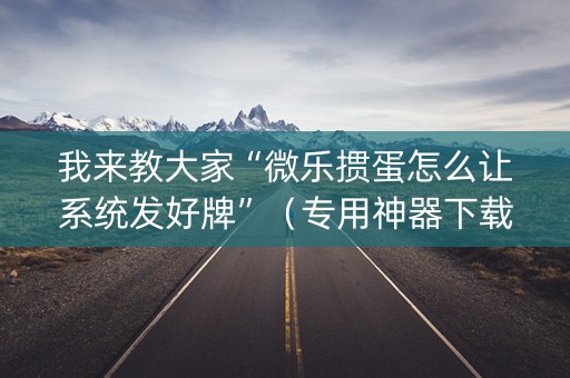 我来教大家“微乐掼蛋怎么让系统发好牌”（专用神器下载)