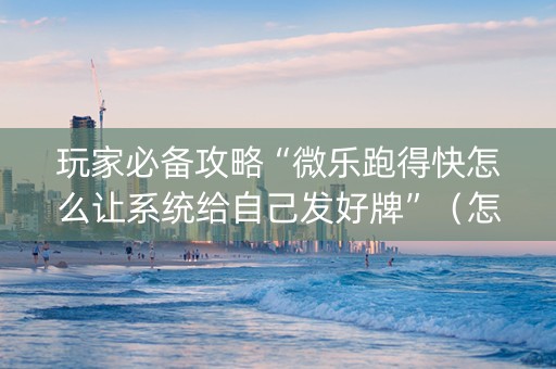 玩家必备攻略“微乐跑得快怎么让系统给自己发好牌”（怎么能得到好牌)